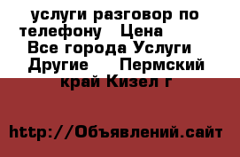 услуги разговор по телефону › Цена ­ 800 - Все города Услуги » Другие   . Пермский край,Кизел г.